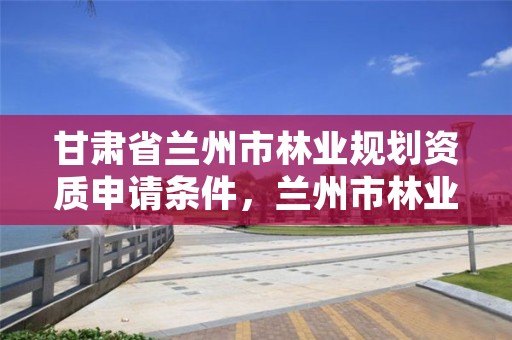 甘肃省兰州市林业规划资质申请条件,兰州市林业技术推广站