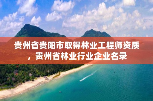 贵州省贵阳市取得林业工程师资质,贵州省林业行业企业名录