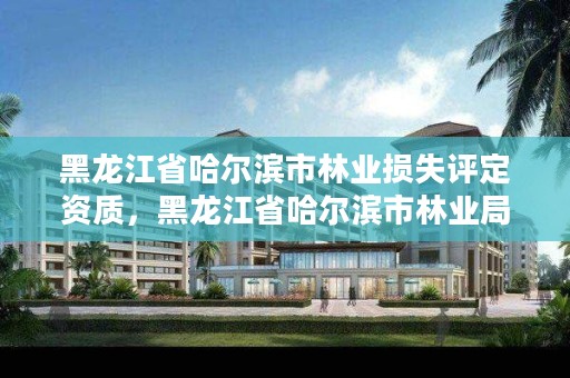 黑龙江省哈尔滨市林业损失评定资质,黑龙江省哈尔滨市林业局官网