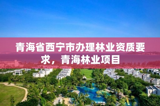 青海省西宁市办理林业资质要求,青海林业项目