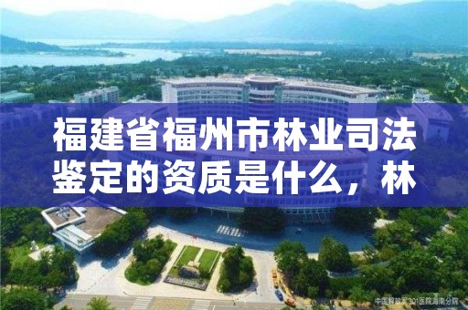 福建省福州市林业司法鉴定的资质是什么,林业司法鉴定中心收费标准