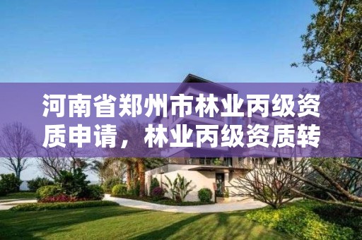 河南省郑州市林业丙级资质申请,林业丙级资质转让