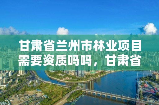 甘肃省兰州市林业项目需要资质吗吗,甘肃省兰州市林业局工资待遇