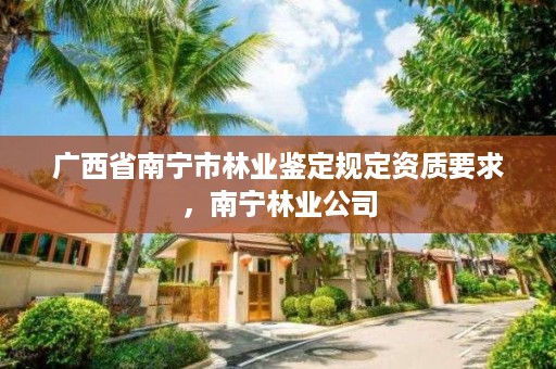 广西省南宁市林业鉴定规定资质要求,南宁林业公司