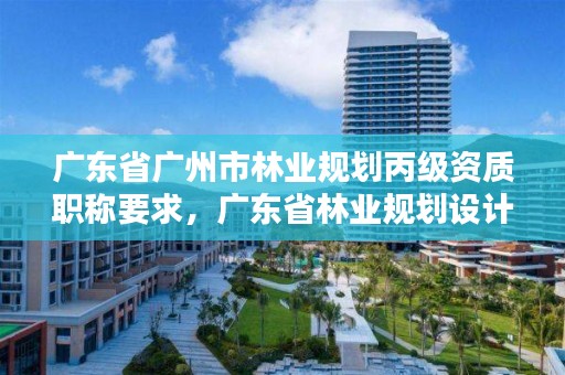 广东省广州市林业规划丙级资质职称要求,广东省林业规划设计公司
