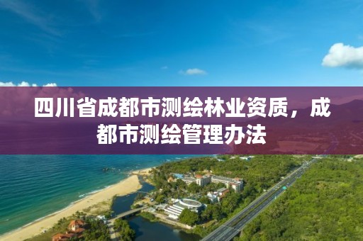 四川省成都市测绘林业资质,成都市测绘管理办法