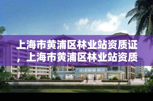 上海市黄浦区林业站资质证,上海市黄浦区林业站资质证在哪办