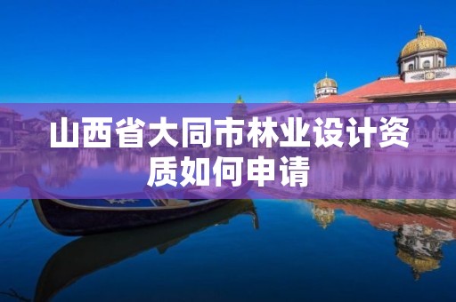 山西省大同市林业设计资质如何申请