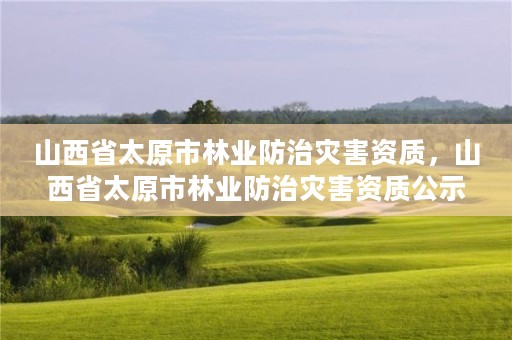 山西省太原市林业防治灾害资质,山西省太原市林业防治灾害资质公示