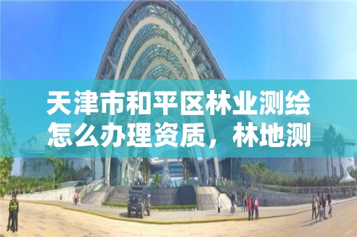 天津市和平区林业测绘怎么办理资质，林地测绘怎么收费