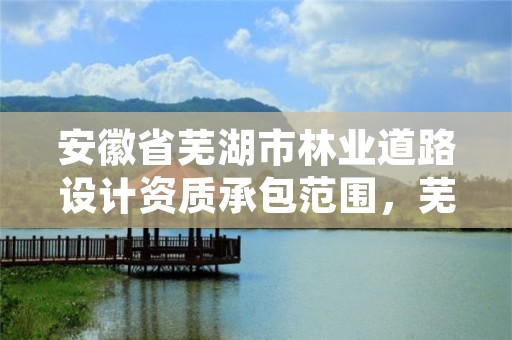 安徽省芜湖市林业道路设计资质承包范围,芜湖市林业技术中心