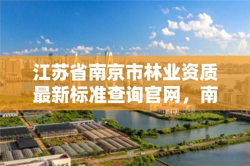 江苏省南京市林业资质最新标准查询官网,南京林业局地址