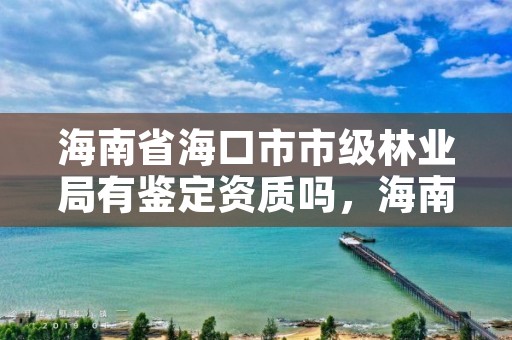 海南省海口市市级林业局有鉴定资质吗，海南省林业局在哪里