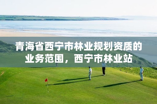 青海省西宁市林业规划资质的业务范围,西宁市林业站