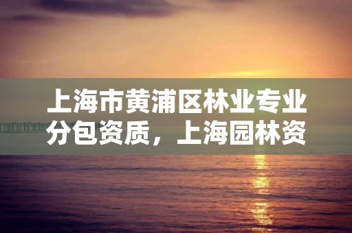 上海市黄浦区林业专业分包资质,上海园林资质