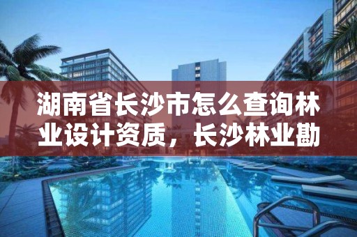 湖南省长沙市怎么查询林业设计资质，长沙林业勘测设计院