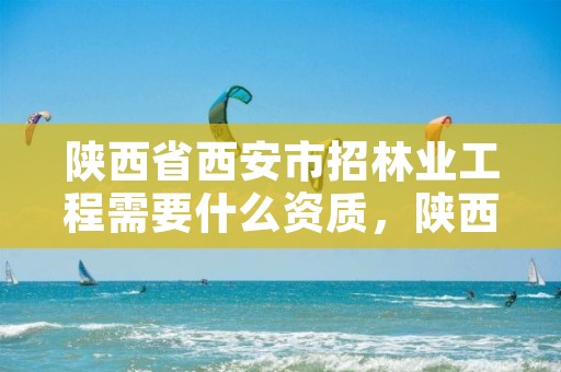 陕西省西安市招林业工程需要什么资质,陕西林业招聘