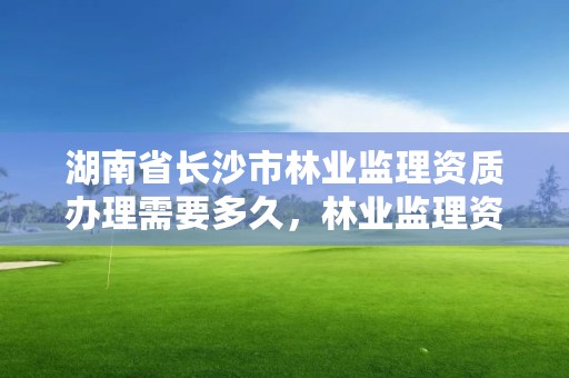 湖南省长沙市林业监理资质办理需要多久，林业监理资料整理目录
