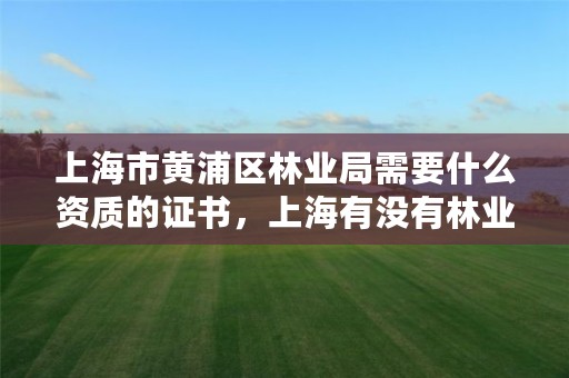 上海市黄浦区林业局需要什么资质的证书,上海有没有林业局