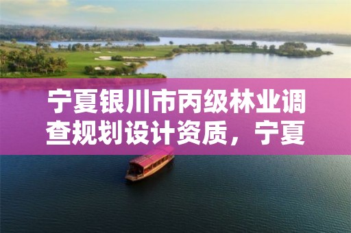 宁夏银川市丙级林业调查规划设计资质,宁夏银川林业局