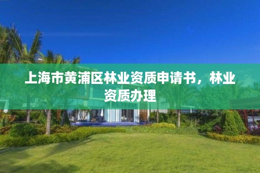 上海市黄浦区林业资质申请书,林业资质办理