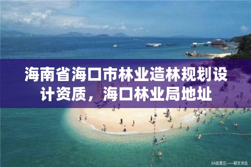 海南省海口市林业造林规划设计资质,海口林业局地址