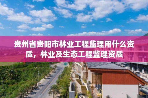 贵州省贵阳市林业工程监理用什么资质,林业及生态工程监理资质