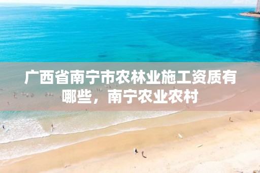 广西省南宁市农林业施工资质有哪些,南宁农业农村