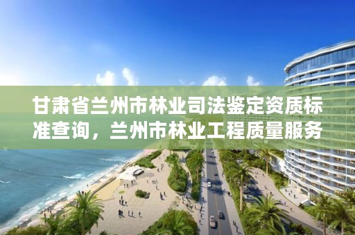 甘肃省兰州市林业司法鉴定资质标准查询,兰州市林业工程质量服务站