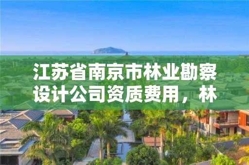 江苏省南京市林业勘察设计公司资质费用，林业勘察设计收费标准