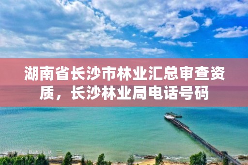 湖南省长沙市林业汇总审查资质，长沙林业局电话号码