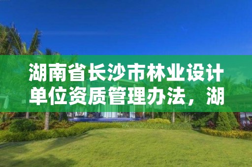 湖南省长沙市林业设计单位资质管理办法，湖南省林业调查规划设计院招聘