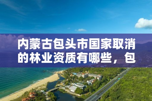 内蒙古包头市国家取消的林业资质有哪些,包头林业局电话