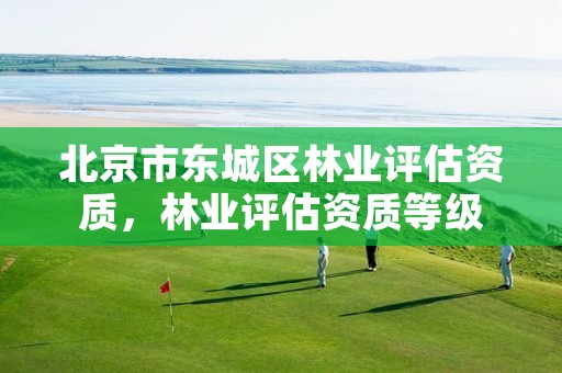 北京市东城区林业评估资质,林业评估资质等级