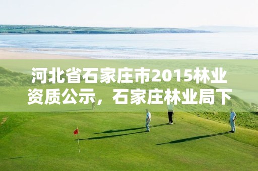 河北省石家庄市2015林业资质公示,石家庄林业局下属单位