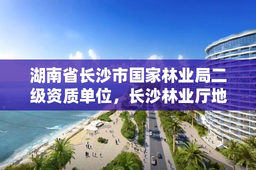 湖南省长沙市国家林业局二级资质单位，长沙林业厅地址
