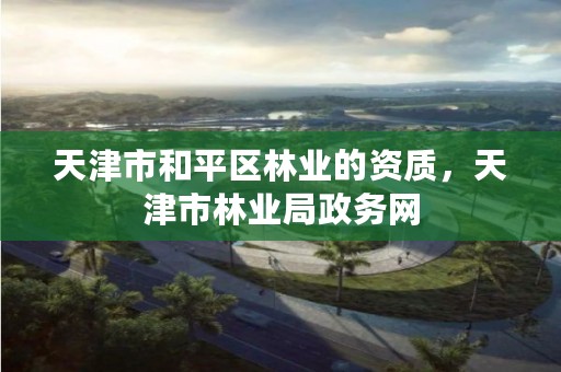 天津市和平区林业的资质,天津市林业局政务网