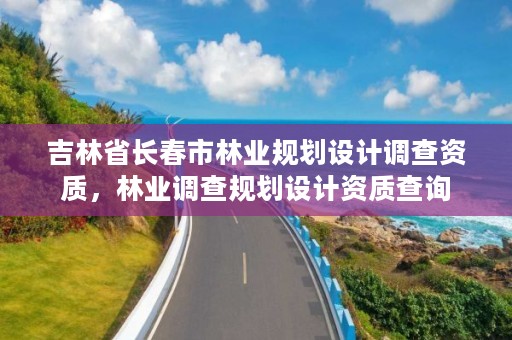 吉林省长春市林业规划设计调查资质,林业调查规划设计资质查询