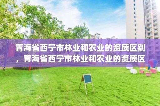 青海省西宁市林业和农业的资质区别,青海省西宁市林业和农业的资质区别在哪里