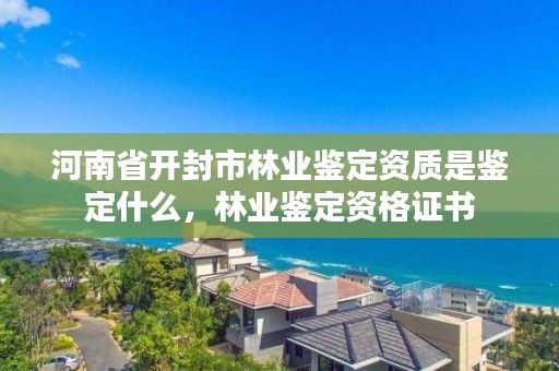 河南省开封市林业鉴定资质是鉴定什么,林业鉴定资格证书
