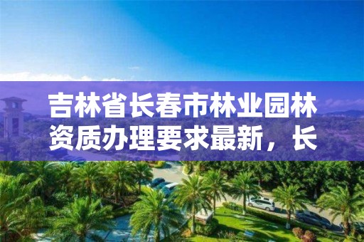 吉林省长春市林业园林资质办理要求最新,长春市园林电话是多少