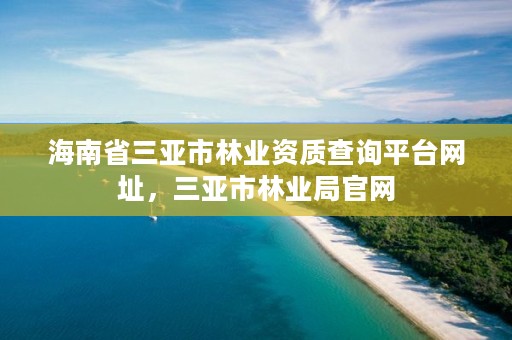 海南省三亚市林业资质查询平台网址,三亚市林业局官网