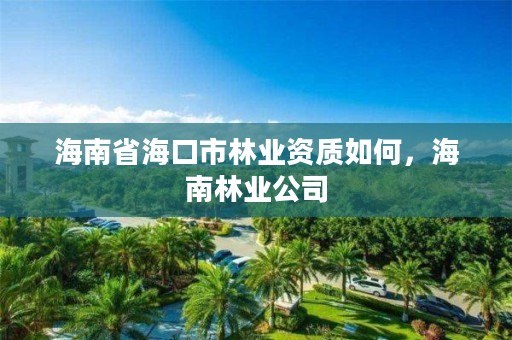 海南省海口市林业资质如何,海南林业公司