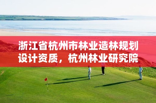 浙江省杭州市林业造林规划设计资质,杭州林业研究院