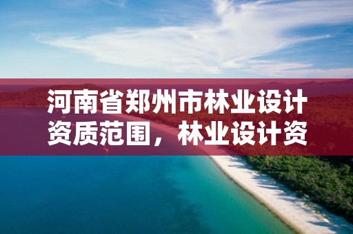 河南省郑州市林业设计资质范围,林业设计资质如何申请