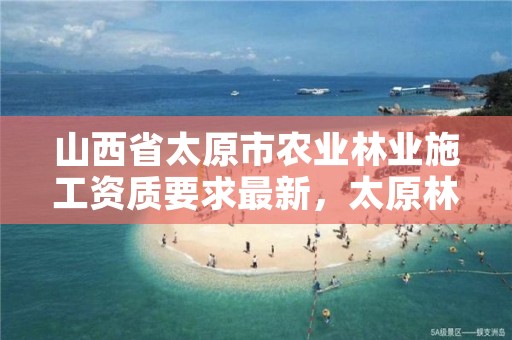 山西省太原市农业林业施工资质要求最新,太原林业局官网
