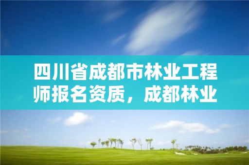 四川省成都市林业工程师报名资质,成都林业公司招聘