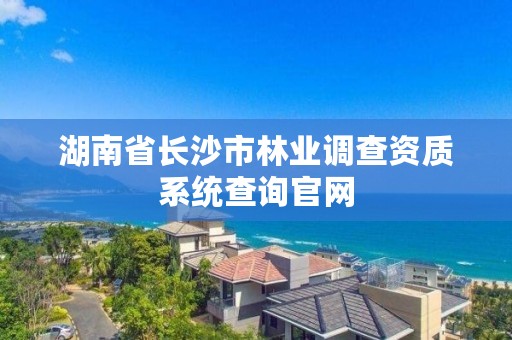 湖南省长沙市林业调查资质系统查询官网