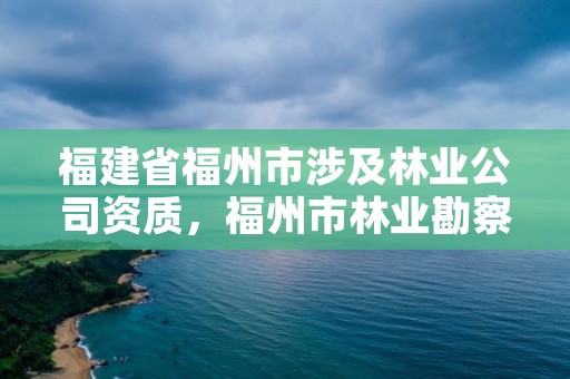 福建省福州市涉及林业公司资质,福州市林业勘察设计院