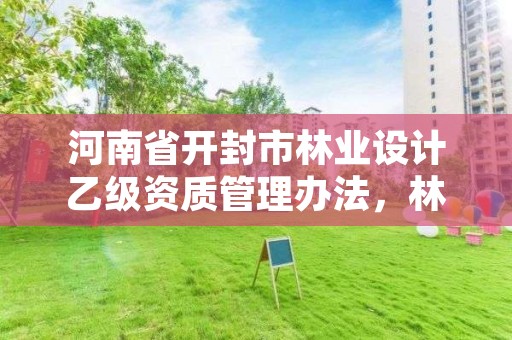 河南省开封市林业设计乙级资质管理办法,林业设计单位